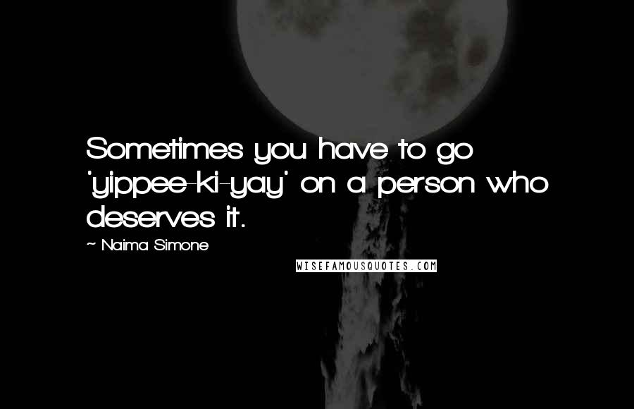Naima Simone quotes: Sometimes you have to go 'yippee-ki-yay' on a person who deserves it.