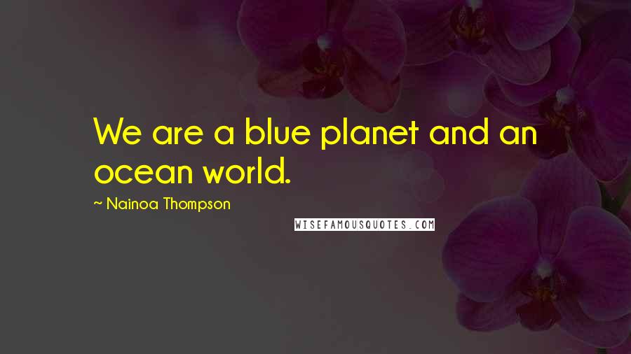 Nainoa Thompson quotes: We are a blue planet and an ocean world.