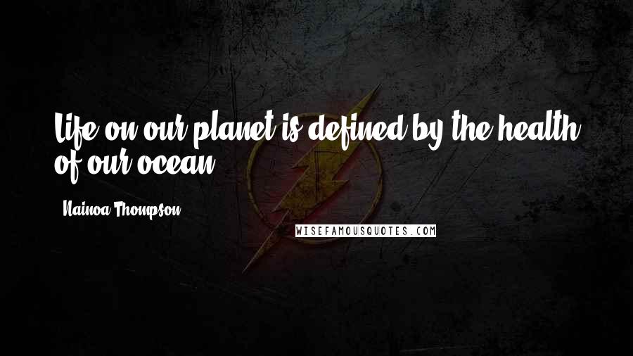 Nainoa Thompson quotes: Life on our planet is defined by the health of our ocean.