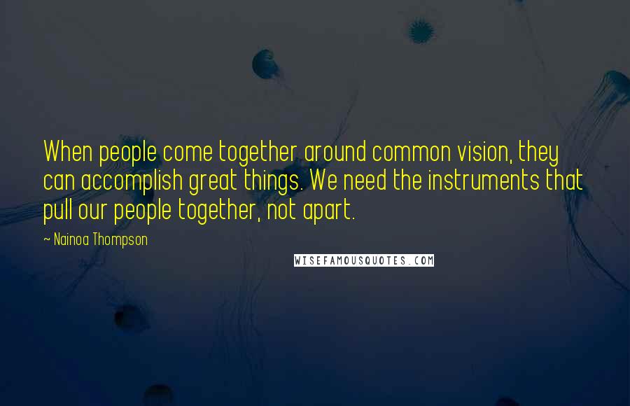 Nainoa Thompson quotes: When people come together around common vision, they can accomplish great things. We need the instruments that pull our people together, not apart.