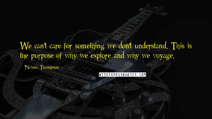 Nainoa Thompson quotes: We can't care for something we don't understand. This is the purpose of why we explore and why we voyage.