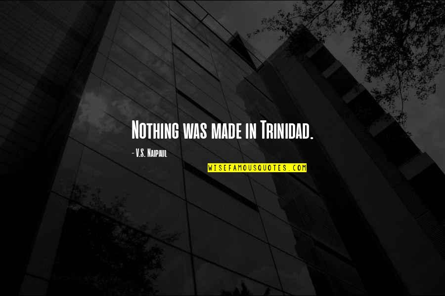 Naipaul Quotes By V.S. Naipaul: Nothing was made in Trinidad.