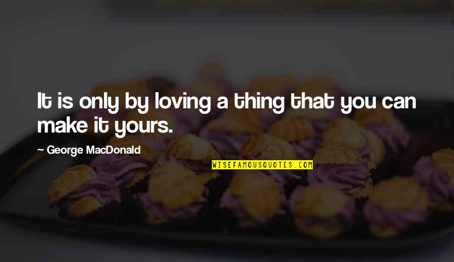 Najcesce Brojevi Quotes By George MacDonald: It is only by loving a thing that