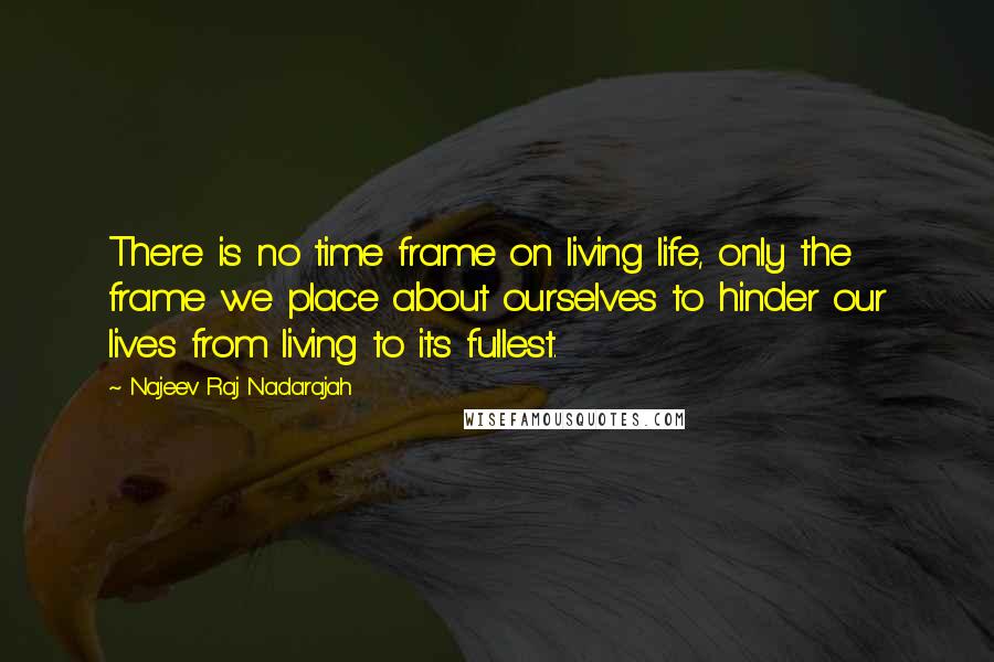 Najeev Raj Nadarajah quotes: There is no time frame on living life, only the frame we place about ourselves to hinder our lives from living to its fullest. Najeev Raj Nadarajah quotes: There is no time frame on living life, only the frame we place about ourselves to hinder our lives from living to its fullest.