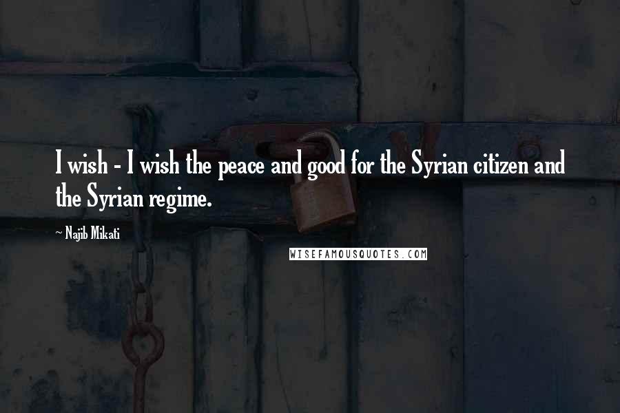 Najib Mikati quotes: I wish - I wish the peace and good for the Syrian citizen and the Syrian regime.