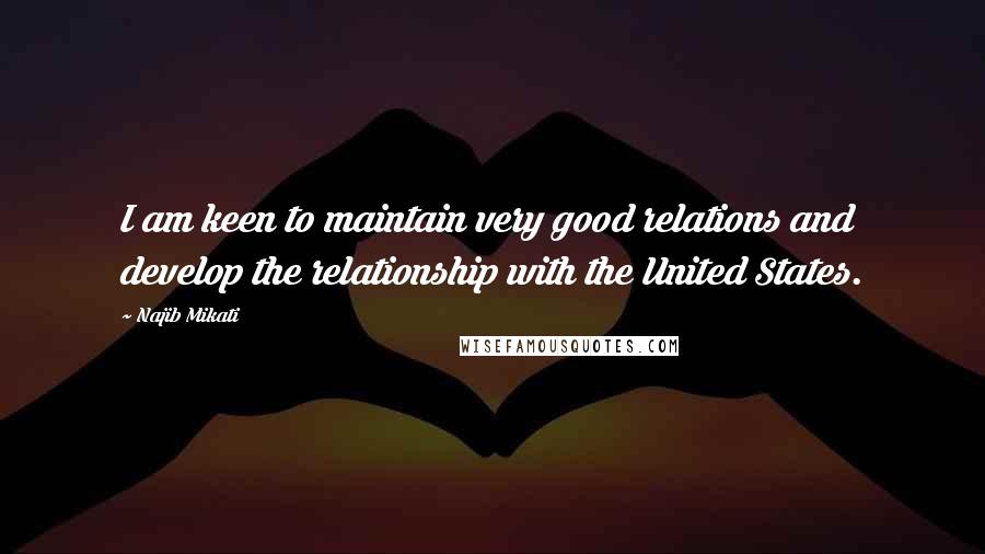 Najib Mikati quotes: I am keen to maintain very good relations and develop the relationship with the United States.