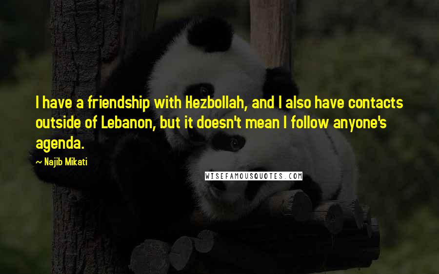 Najib Mikati quotes: I have a friendship with Hezbollah, and I also have contacts outside of Lebanon, but it doesn't mean I follow anyone's agenda.