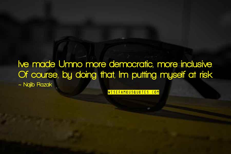 Najib Quotes By Najib Razak: I've made Umno more democratic, more inclusive. Of Najib Quotes By Najib Razak: I've made Umno more democratic, more inclusive. Of
