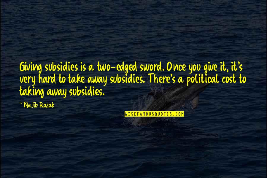 Najib Quotes By Najib Razak: Giving subsidies is a two-edged sword. Once you Najib Quotes By Najib Razak: Giving subsidies is a two-edged sword. Once you