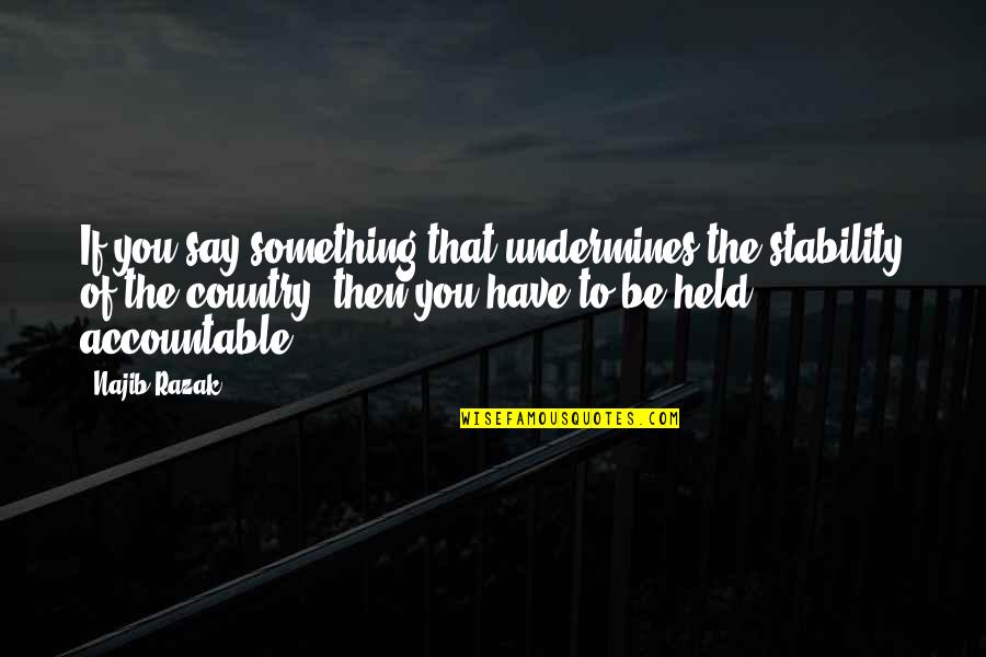 Najib Quotes By Najib Razak: If you say something that undermines the stability Najib Quotes By Najib Razak: If you say something that undermines the stability