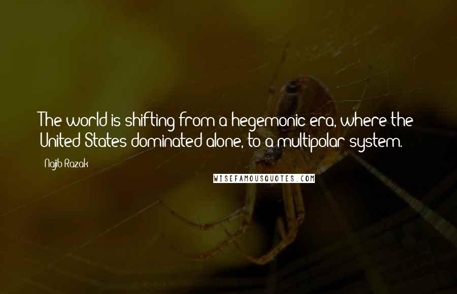 Najib Razak quotes: The world is shifting from a hegemonic era, where the United States dominated alone, to a multipolar system. Najib Razak quotes: The world is shifting from a hegemonic era, where the United States dominated alone, to a multipolar system.