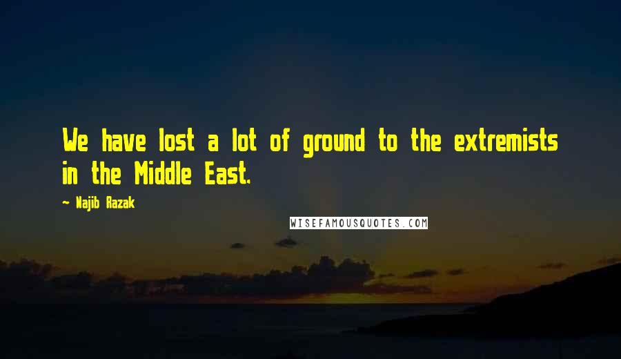 Najib Razak quotes: We have lost a lot of ground to the extremists in the Middle East.