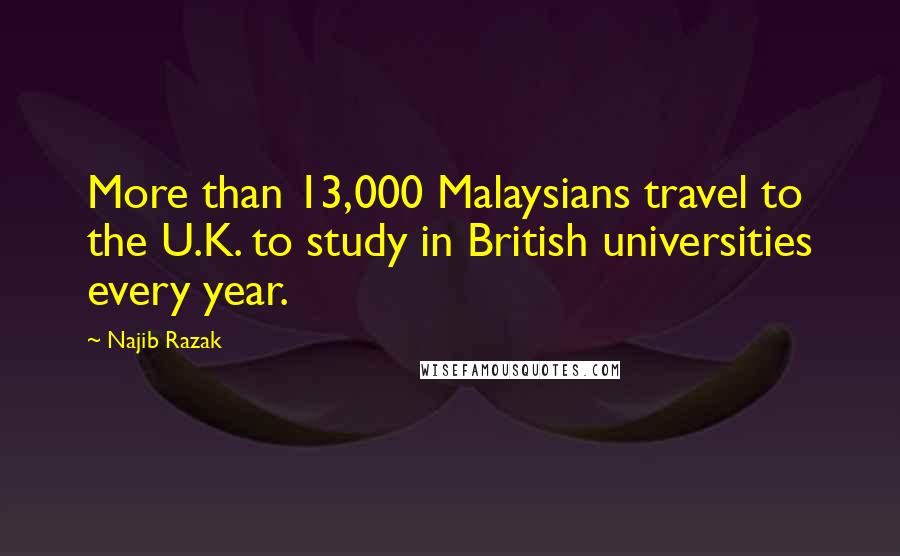 Najib Razak quotes: More than 13,000 Malaysians travel to the U.K. to study in British universities every year.