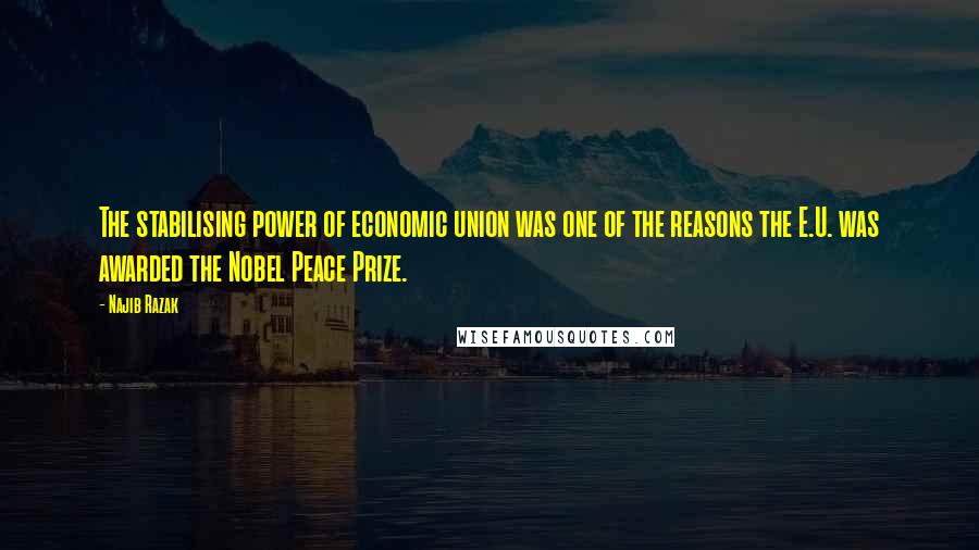 Najib Razak quotes: The stabilising power of economic union was one of the reasons the E.U. was awarded the Nobel Peace Prize.