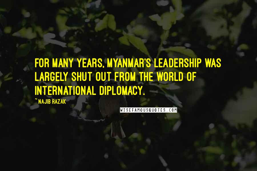 Najib Razak quotes: For many years, Myanmar's leadership was largely shut out from the world of international diplomacy.