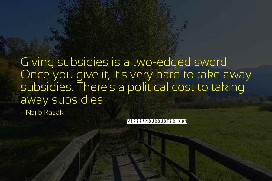 Najib Razak quotes: Giving subsidies is a two-edged sword. Once you give it, it's very hard to take away subsidies. There's a political cost to taking away subsidies. Najib Razak quotes: Giving subsidies is a two-edged sword. Once you give it, it's very hard to take away subsidies. There's a political cost to taking away subsidies.