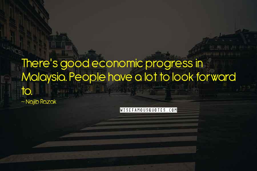 Najib Razak quotes: There's good economic progress in Malaysia. People have a lot to look forward to.