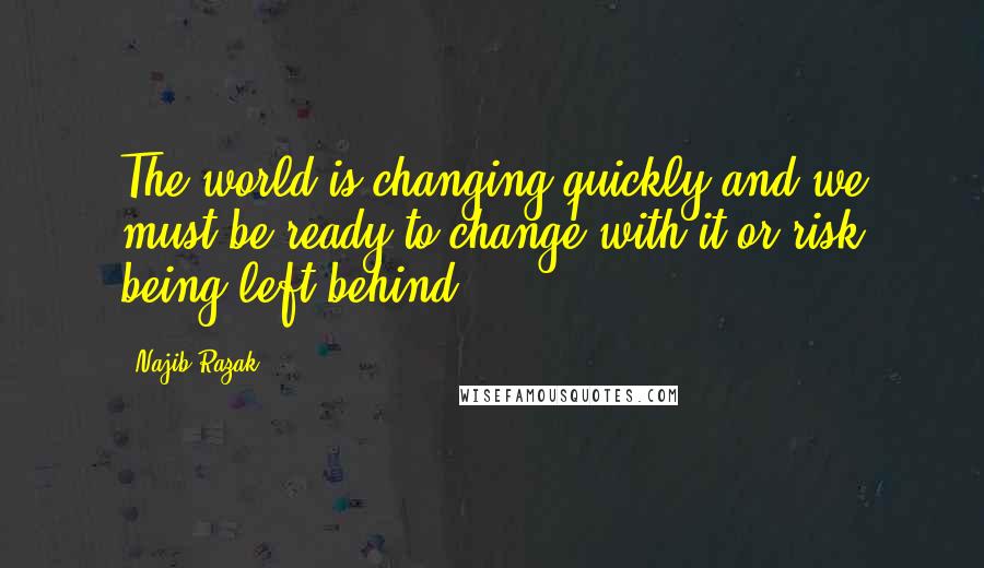 Najib Razak quotes: The world is changing quickly and we must be ready to change with it or risk being left behind.