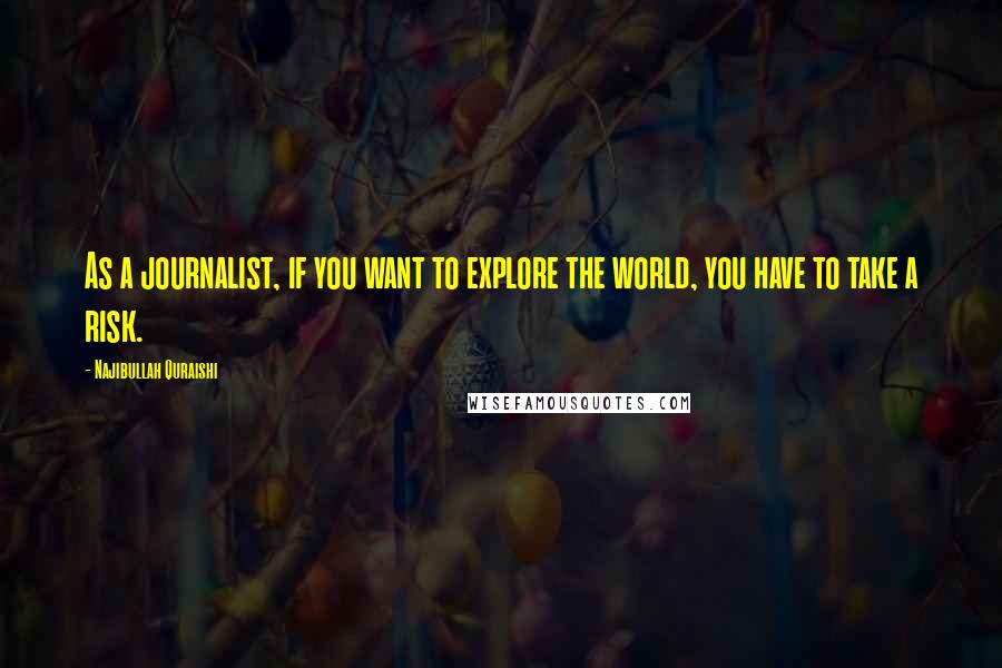 Najibullah Quraishi quotes: As a journalist, if you want to explore the world, you have to take a risk.