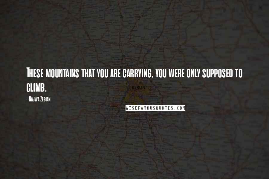 Najwa Zebian quotes: These mountains that you are carrying, you were only supposed to climb.