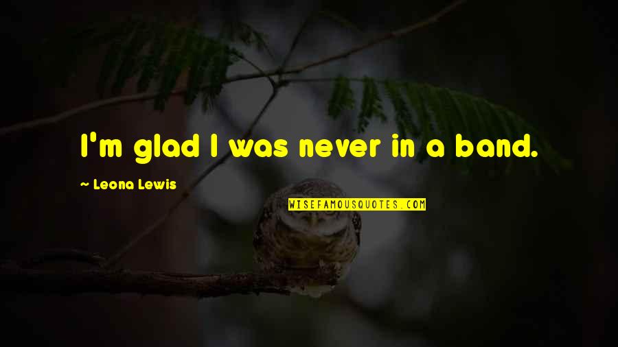Nakakapagod Mabuhay Quotes By Leona Lewis: I'm glad I was never in a band. Nakakapagod Mabuhay Quotes By Leona Lewis: I'm glad I was never in a band.