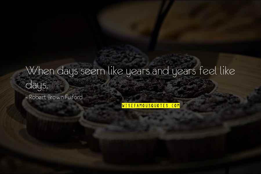 Nakakapagod Magmahal Quotes By Robert Brown Fulford: When days seem like years and years feel
