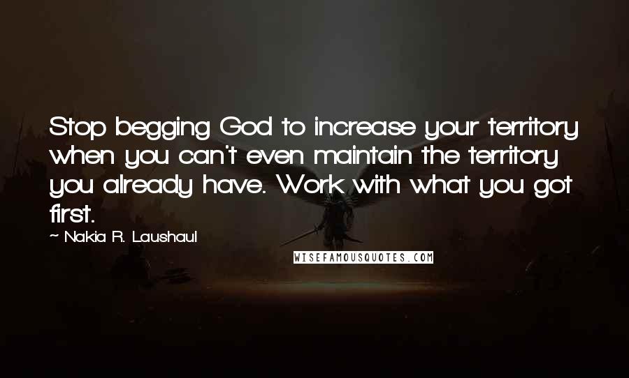 Nakia R. Laushaul quotes: Stop begging God to increase your territory when you can't even maintain the territory you already have. Work with what you got first.