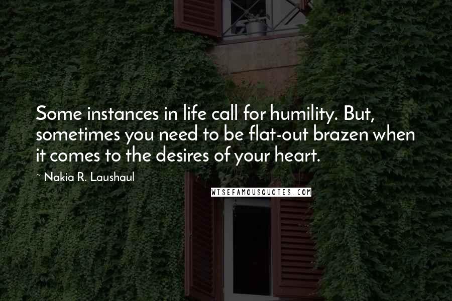 Nakia R. Laushaul quotes: Some instances in life call for humility. But, sometimes you need to be flat-out brazen when it comes to the desires of your heart.