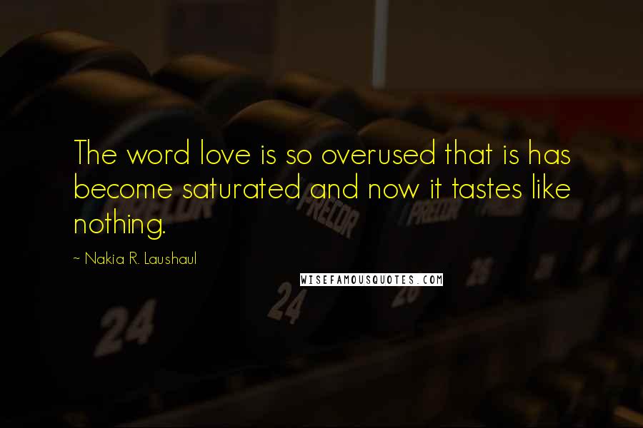 Nakia R. Laushaul quotes: The word love is so overused that is has become saturated and now it tastes like nothing.