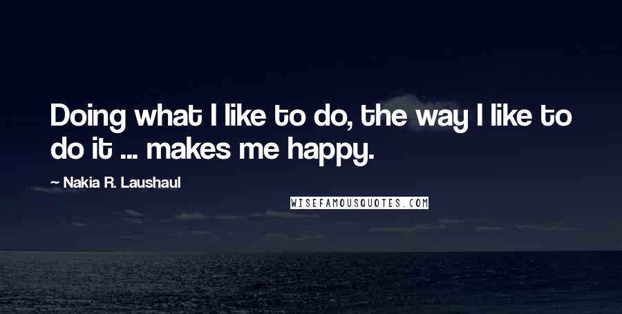 Nakia R. Laushaul quotes: Doing what I like to do, the way I like to do it ... makes me happy.