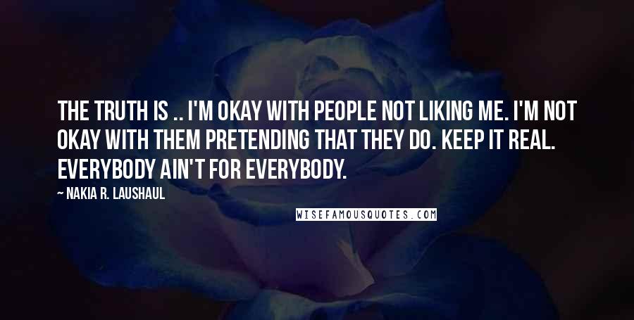 Nakia R. Laushaul quotes: The truth is .. I'm okay with people not liking me. I'm not okay with them pretending that they do. Keep it real. Everybody ain't for everybody.