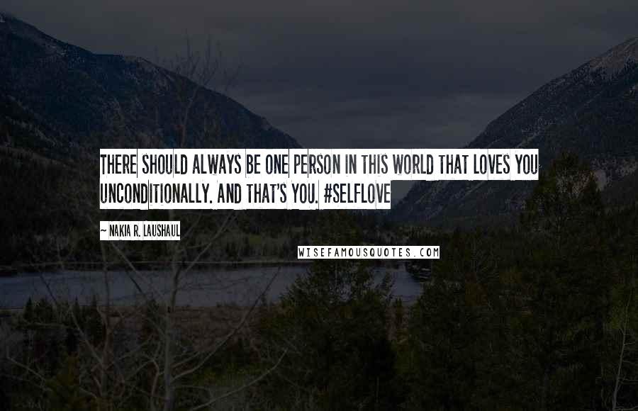 Nakia R. Laushaul quotes: There should always be one person in this world that loves you unconditionally. And that's YOU. #SelfLove