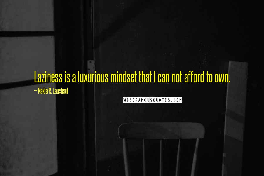 Nakia R. Laushaul quotes: Laziness is a luxurious mindset that I can not afford to own.