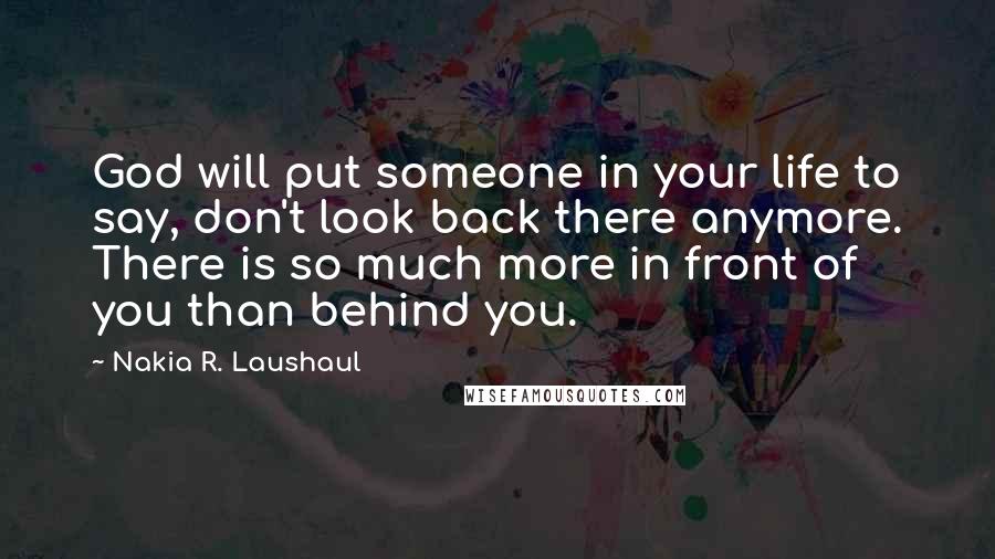 Nakia R. Laushaul quotes: God will put someone in your life to say, don't look back there anymore. There is so much more in front of you than behind you.