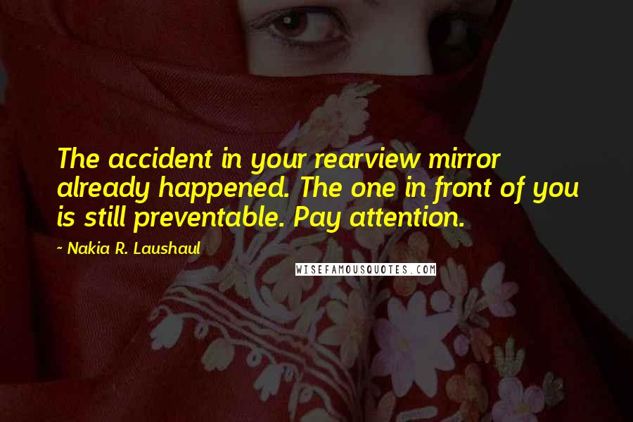 Nakia R. Laushaul quotes: The accident in your rearview mirror already happened. The one in front of you is still preventable. Pay attention.