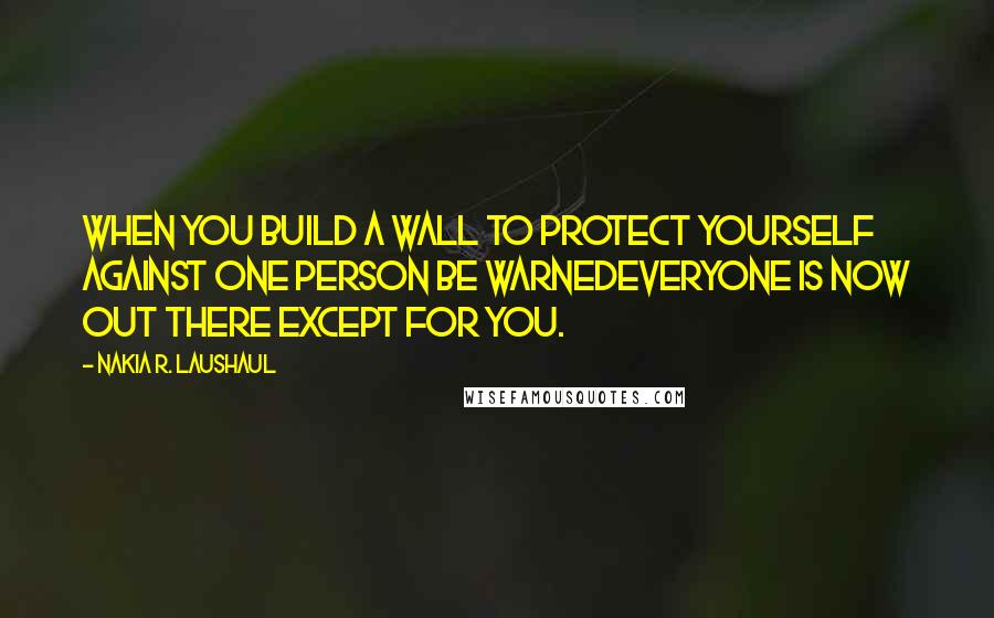 Nakia R. Laushaul quotes: When you build a wall to protect yourself against one person be warnedeveryone is now out there except for you.