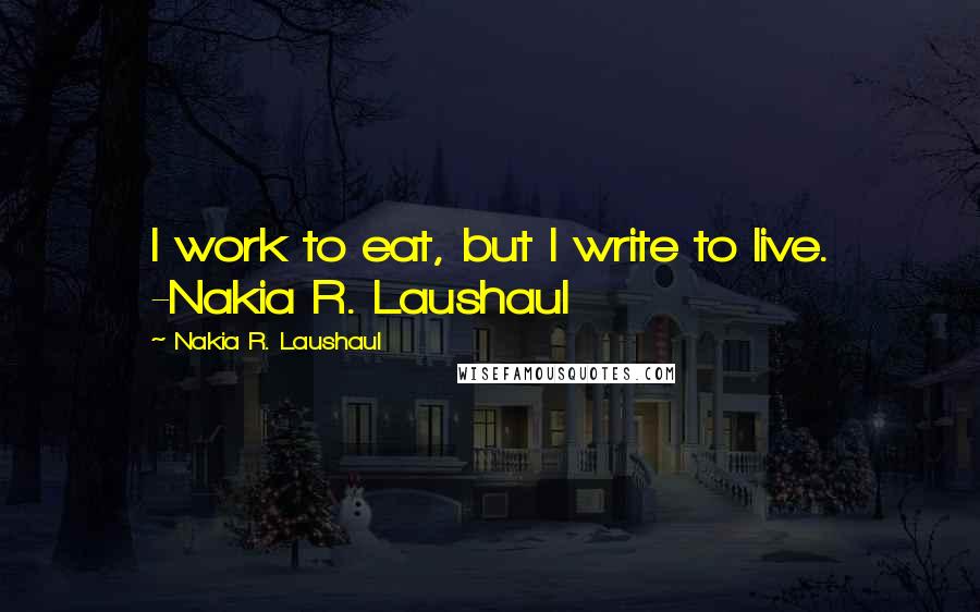 Nakia R. Laushaul quotes: I work to eat, but I write to live. -Nakia R. Laushaul
