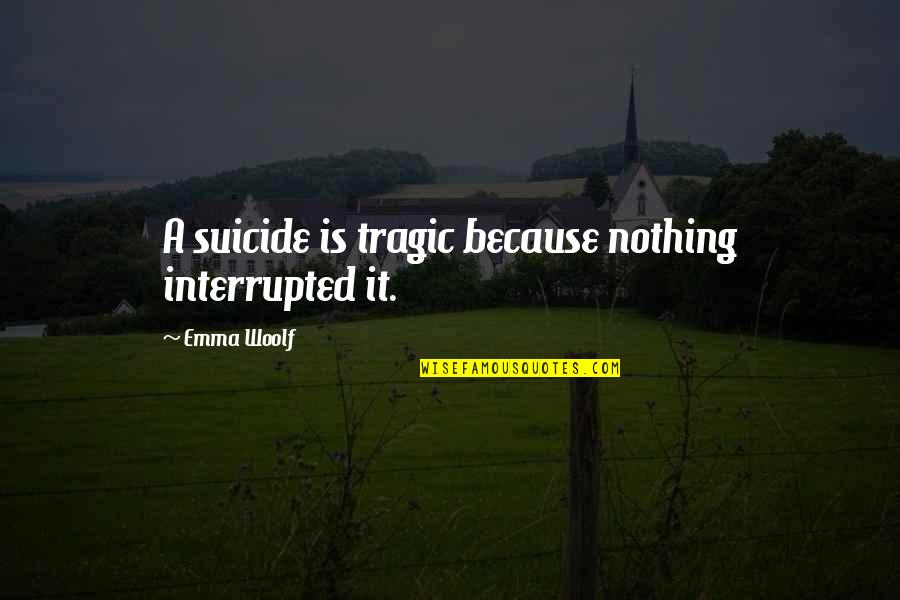 Nakiya Fredericks Quotes By Emma Woolf: A suicide is tragic because nothing interrupted it.