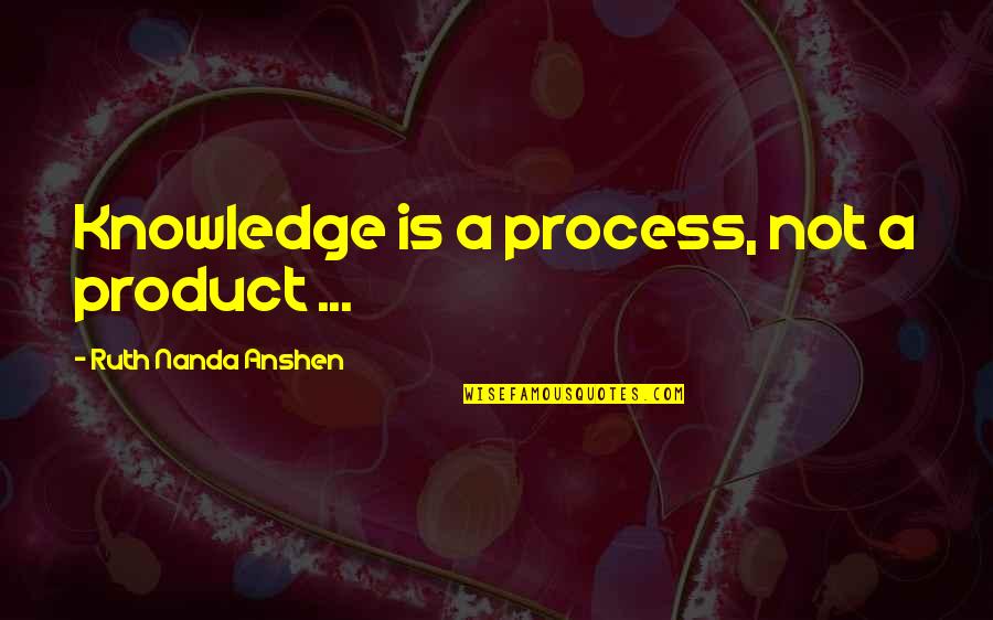 Nakul Quotes By Ruth Nanda Anshen: Knowledge is a process, not a product ...