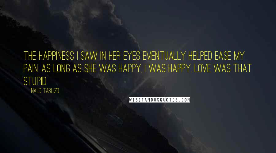 Nald Tabuzo quotes: The happiness I saw in her eyes eventually helped ease my pain. As long as she was happy, I was happy. Love was that stupid. Nald Tabuzo quotes: The happiness I saw in her eyes eventually helped ease my pain. As long as she was happy, I was happy. Love was that stupid.