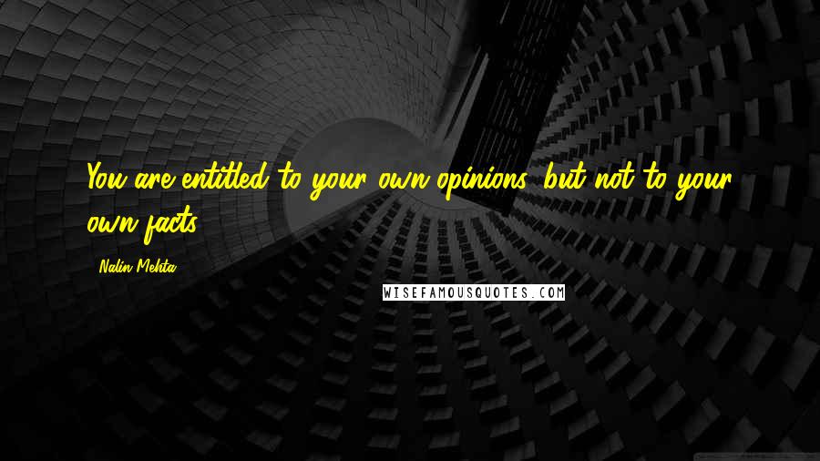 Nalin Mehta quotes: You are entitled to your own opinions, but not to your own facts.