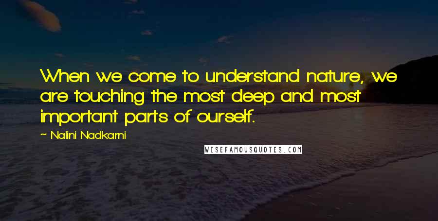 Nalini Nadkarni quotes: When we come to understand nature, we are touching the most deep and most important parts of ourself.