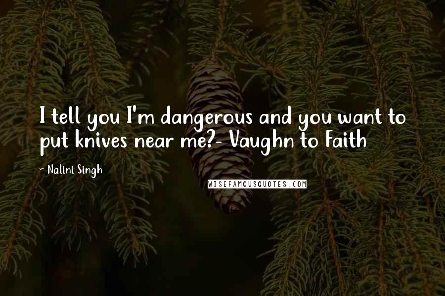 Nalini Singh quotes: I tell you I'm dangerous and you want to put knives near me?- Vaughn to Faith