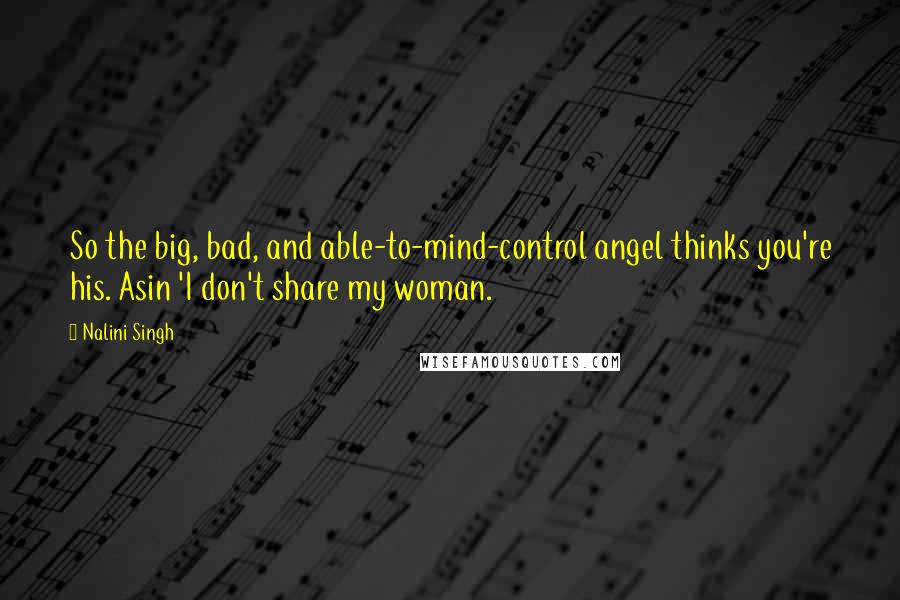 Nalini Singh quotes: So the big, bad, and able-to-mind-control angel thinks you're his. Asin 'I don't share my woman.