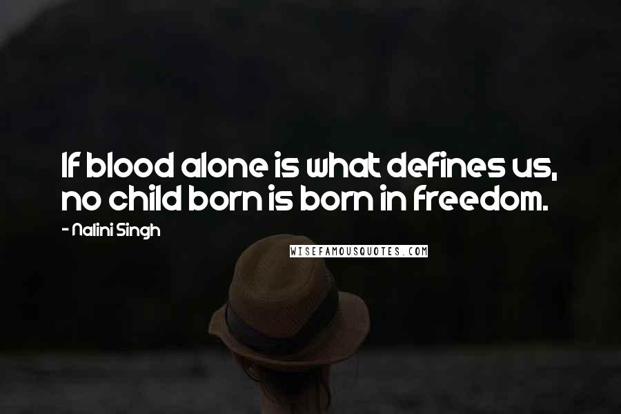 Nalini Singh quotes: If blood alone is what defines us, no child born is born in freedom.