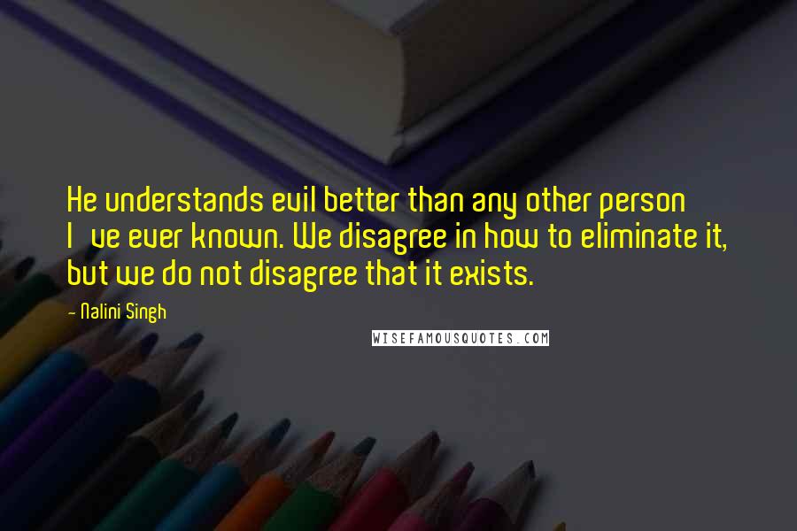 Nalini Singh quotes: He understands evil better than any other person I've ever known. We disagree in how to eliminate it, but we do not disagree that it exists.