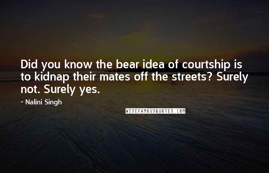 Nalini Singh quotes: Did you know the bear idea of courtship is to kidnap their mates off the streets? Surely not. Surely yes.