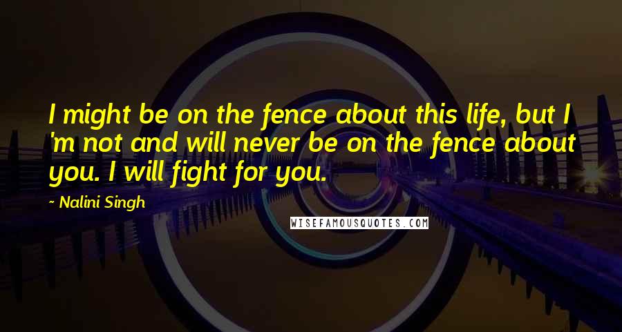 Nalini Singh quotes: I might be on the fence about this life, but I 'm not and will never be on the fence about you. I will fight for you.