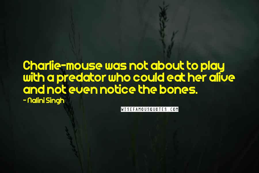 Nalini Singh quotes: Charlie-mouse was not about to play with a predator who could eat her alive and not even notice the bones.