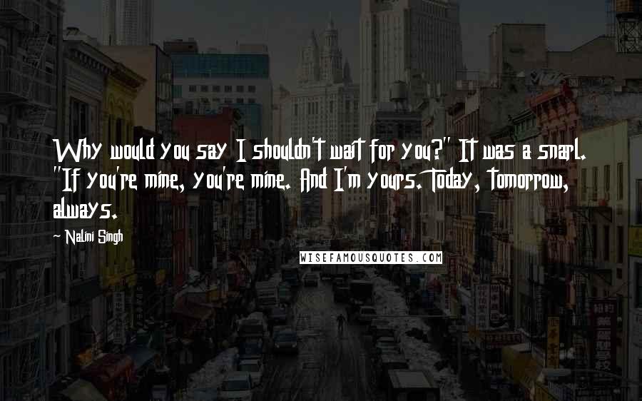 Nalini Singh quotes: Why would you say I shouldn't wait for you?" It was a snarl. "If you're mine, you're mine. And I'm yours. Today, tomorrow, always.